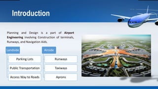 Introduction
Planning and Design is a part of Airport
Engineering involving Construction of terminals,
Runways, and Naviga...