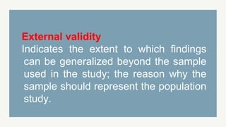 External validity
Indicates the extent to which findings
can be generalized beyond the sample
used in the study; the reason why the
sample should represent the population
study.
 