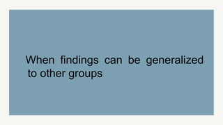 When findings can be generalized
to other groups
 