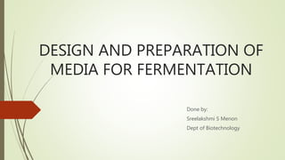 DESIGN AND PREPARATION OF
MEDIA FOR FERMENTATION
Done by:
Sreelakshmi S Menon
Dept of Biotechnology
 