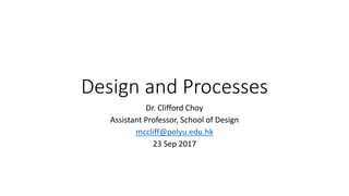 Design and Processes
Dr. Clifford Choy
Assistant Professor, School of Design
mccliff@polyu.edu.hk
23 Sep 2017
 