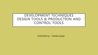DEVELOPMENT TECHNIQUES
DESIGN TOOLS & PRODUCTION AND
CONTROL TOOLS
Submitted by - Yashika Gupta
 