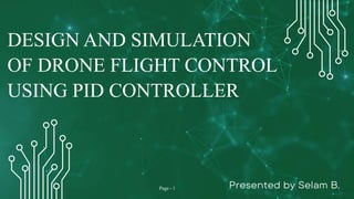 Presented by Selam B.
DESIGN AND SIMULATION
OF DRONE FLIGHT CONTROL
USING PID CONTROLLER
Page - 1
 