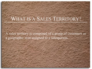 W HAT IS A  S ALES  T ERRITORY? A sales territory is composed of a group of customers or a geographic area assigned to a salesperson. 