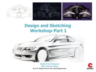 Design and Sketching
  Workshop-Part 1




            Styling Team Designers
              KMC, Escorts Limited
   Arun M, Rakesh Kumar Das, Rohit Raghuvanshi
 