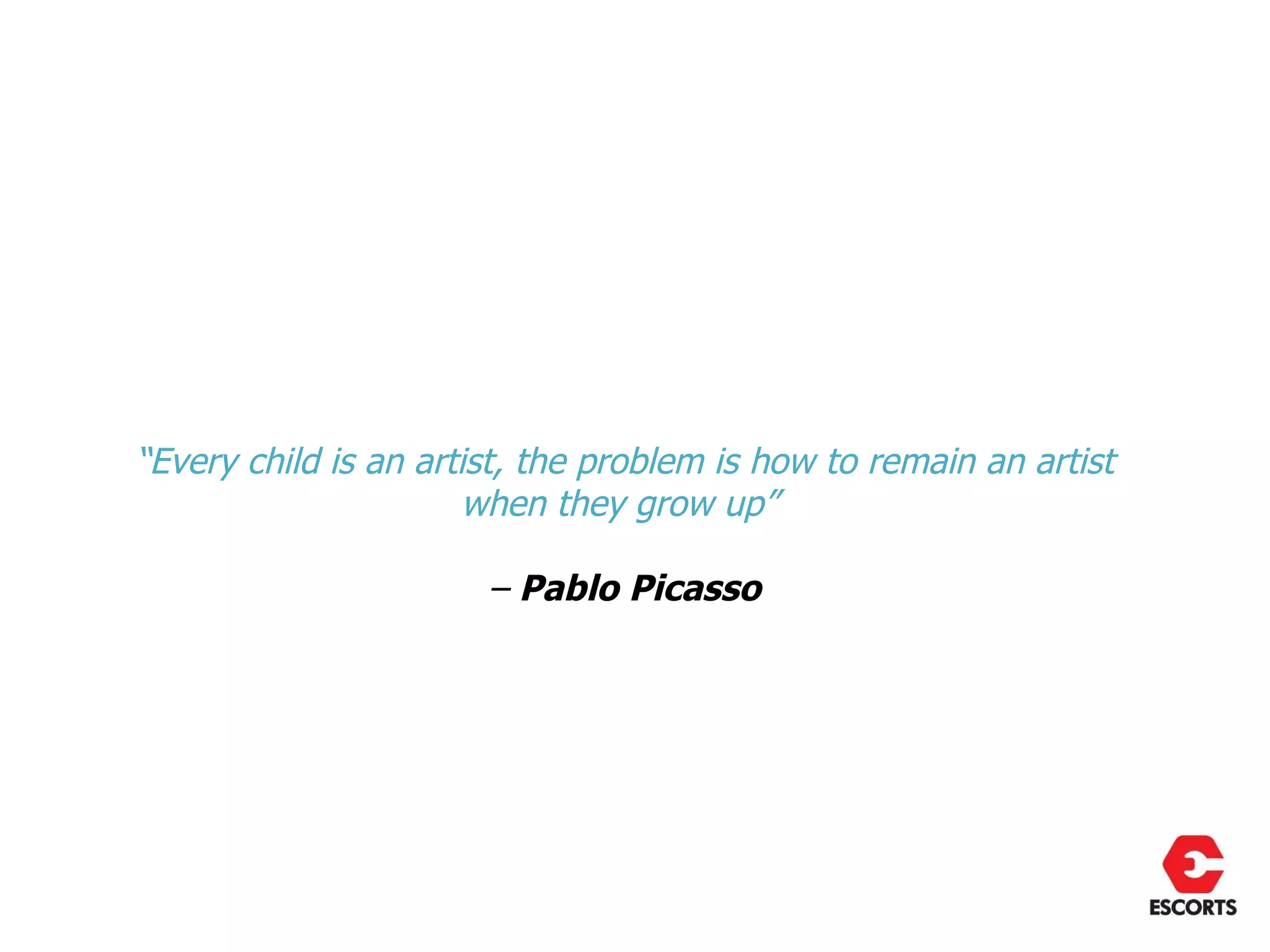 “Every child is an artist, the problem is how to remain an artist
                       when they grow up”

                       – Pablo Picasso
 