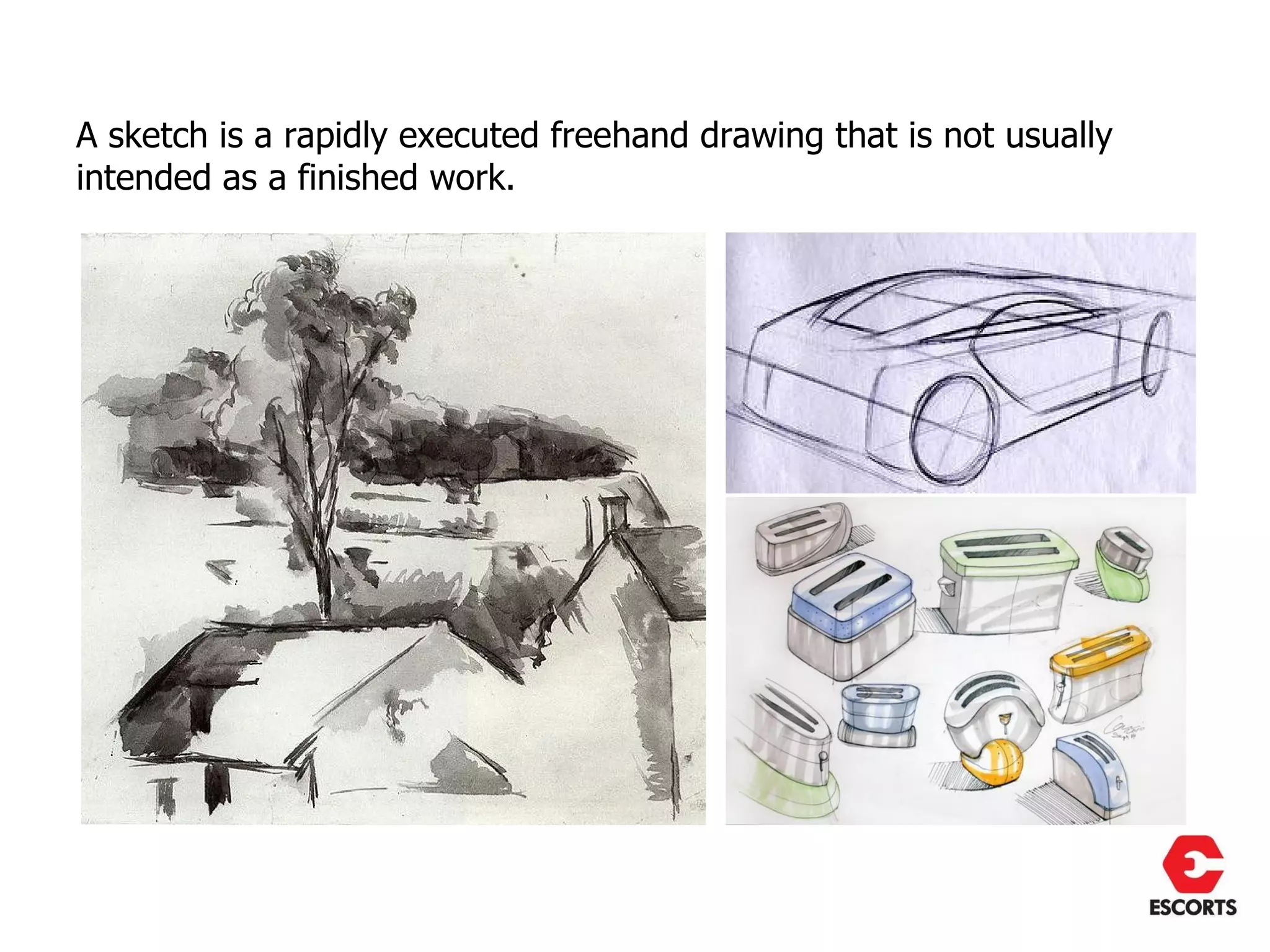 A sketch is a rapidly executed freehand drawing that is not usually
intended as a finished work.
 