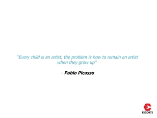 “Every child is an artist, the problem is how to remain an artist
                       when they grow up”

                       – Pablo Picasso
 