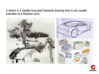 A sketch is a rapidly executed freehand drawing that is not usually
intended as a finished work.
 