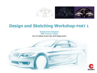 Design and Sketching Workshop-PART 1
                   Styling Team Designers
                     KMC, Escorts Limited
          Arun M, Rakesh Kumar Das, Rohit Raghuvanshi
 