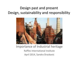 Design past and present
Design, sustainability and responsibility
Importance of Industrial heritage
Raffles International Institute
April 2014, Sandra Draskovic
 