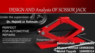DESIGN AND Analysis OF SCISSOR JACK
Presented by:-
Rahmatullah 16MEB203
Muzeer Ahmad 16MEB366
Mohd Tayyab 16MEB314
Under the supervision of
Dr. Najeeb ur Rahman
 