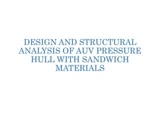 DESIGN AND STRUCTURAL
ANALYSIS OF AUV PRESSURE
HULL WITH SANDWICH
MATERIALS
 