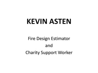KEVIN ASTEN Fire Design Estimator  and  Charity Support Worker 
