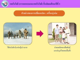 เทคโนโลยี (การออกแบบและเทคโนโลยี) ชั้นมัธยมศึกษาปีที่ 3
ตัวอย่างของการเปลี่ยนแปลง : เครื่องนุ่งห่ม
นาผลผลิตของพืชพันธุ์
มาแปรรูปโดยทอเป็นผ้า
ใช้หนังสัตว์มาห่อหุ้มร่างกาย
 