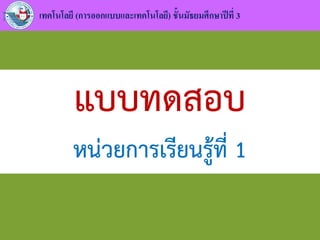 แบบทดสอบ
หน่วยการเรียนรู้ที่ 1
เทคโนโลยี (การออกแบบและเทคโนโลยี) ชั้นมัธยมศึกษาปีที่ 3
 