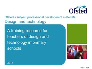 Ofsted’s subject professional development materials:
Design and technology

 A training resource for
 teachers of design and
 technology in primary
 schools


 2013
                                                       Slide 1 of 28
 