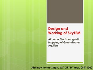 Design and
            Working of SkyTEM
            Airborne Electromagnetic
            Mapping of Groundwater
            Aquifers




Abhinav Kumar Singh, IMT-GPT IV Year, 09411002
 