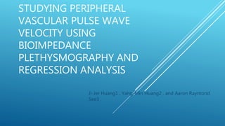 STUDYING PERIPHERAL
VASCULAR PULSE WAVE
VELOCITY USING
BIOIMPEDANCE
PLETHYSMOGRAPHY AND
REGRESSION ANALYSIS
Ji-Jer Huang1 , Yang-Min Huang2 , and Aaron Raymond
See3 ,
 