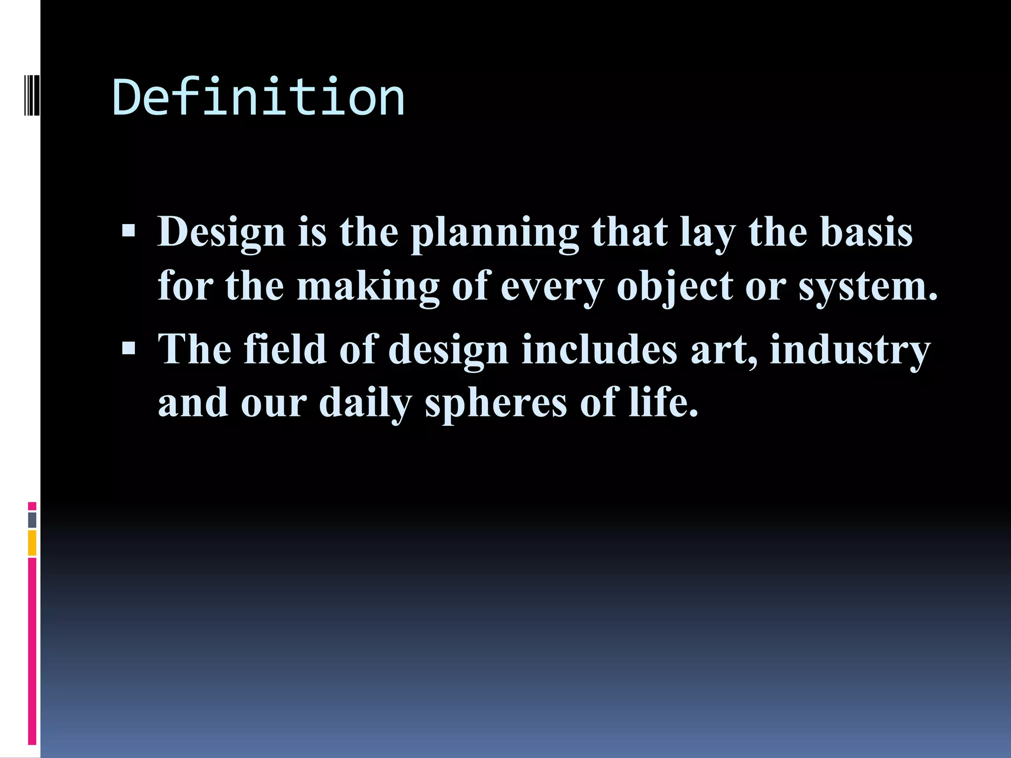 Definition

 Design is the planning that lay the basis
  for the making of every object or system.
 The field of design includes art, industry
  and our daily spheres of life.
 