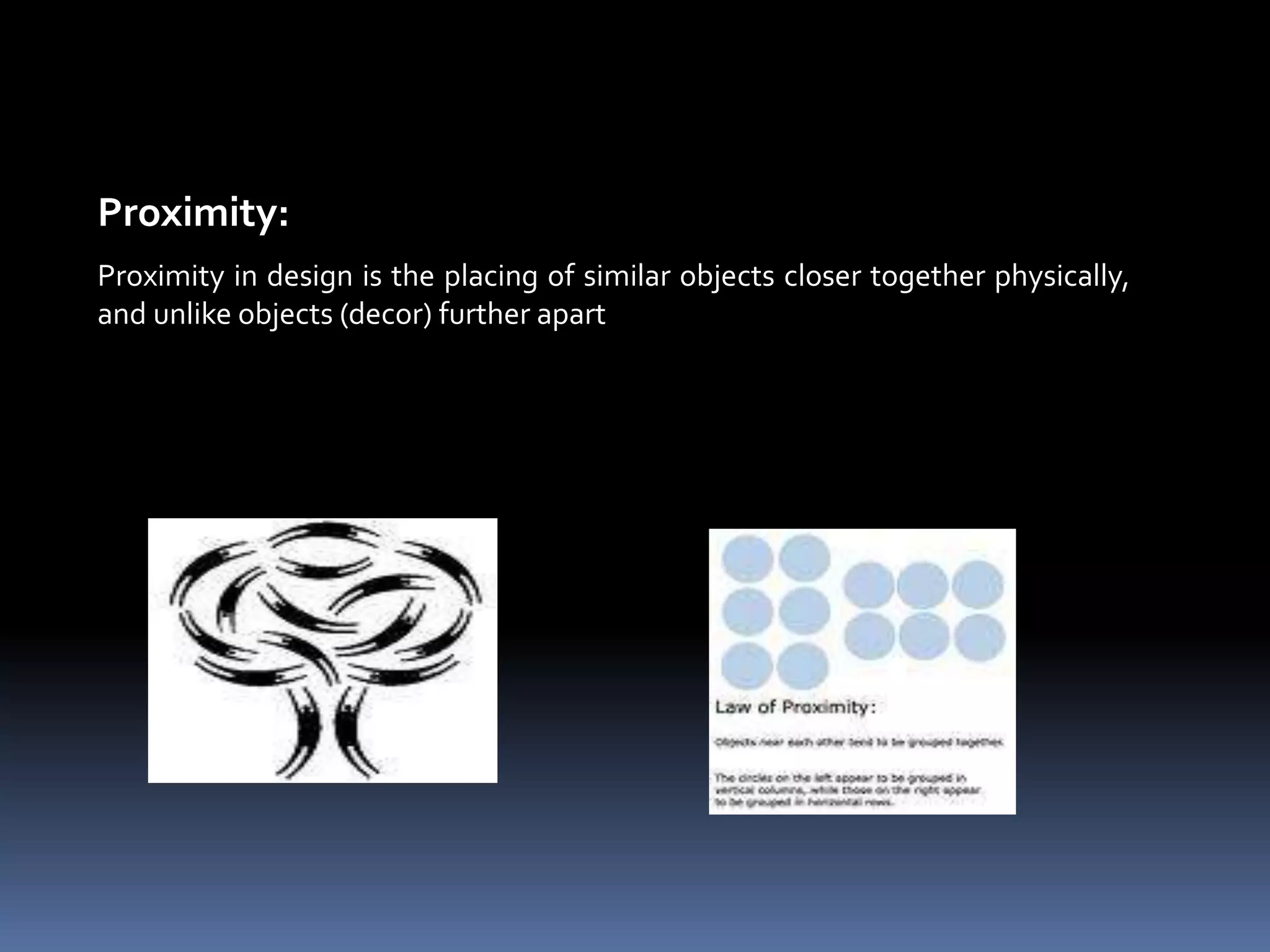 Proximity:
Proximity in design is the placing of similar objects closer together physically,
and unlike objects (decor) further apart
 
