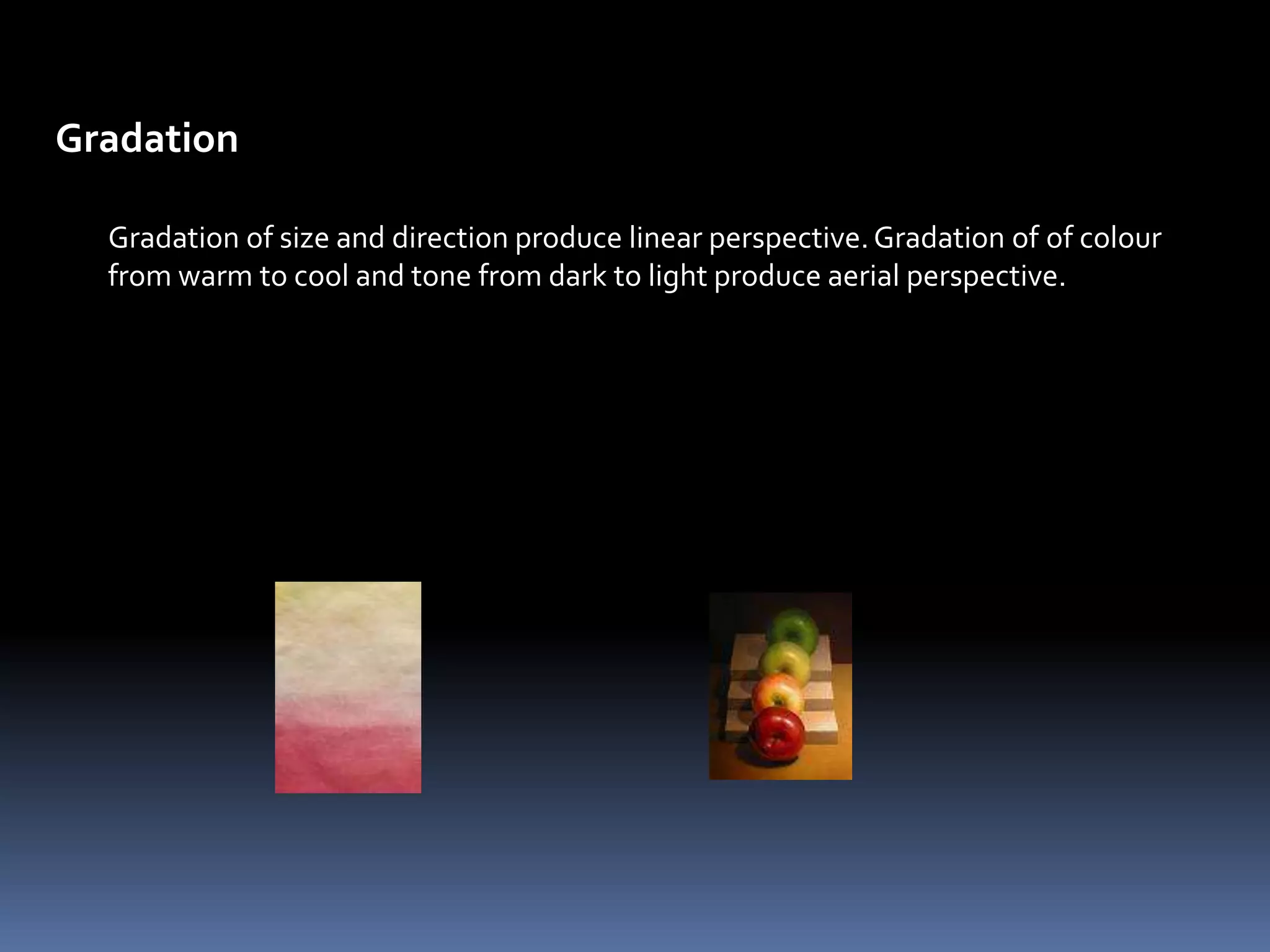 Gradation

  Gradation of size and direction produce linear perspective. Gradation of of colour
  from warm to cool and tone from dark to light produce aerial perspective.
 