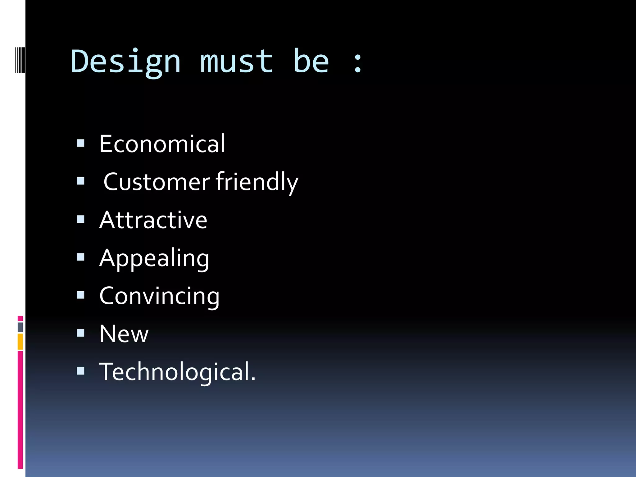 Design must be :

 Economical
 Customer friendly
 Attractive
 Appealing
 Convincing
 New
 Technological.
 