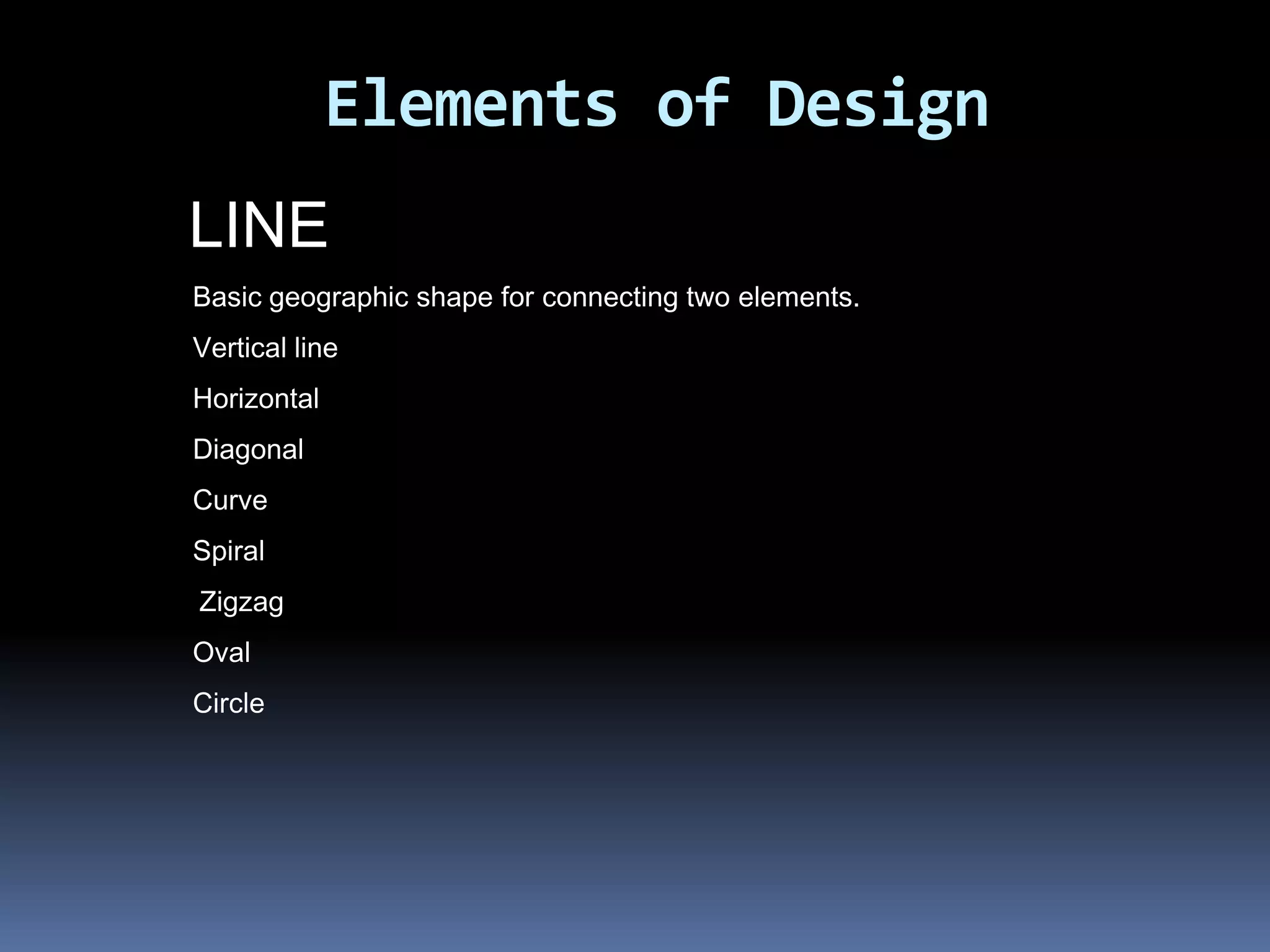 Elements of Design
LINE
Basic geographic shape for connecting two elements.
Vertical line
Horizontal
Diagonal
Curve
Spiral
Zigzag
Oval
Circle
 