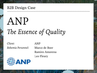 B2B Design Case
!
ANP
The Essence of Quality
!
Client:
Bohemia Personnel:
ANP
Marco de Boer
Ramiro Amorena
Leo Fleury
 