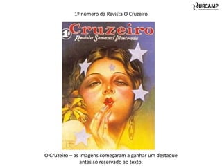 1º número da Revista O Cruzeiro




O Cruzeiro – as imagens começaram a ganhar um destaque
                antes só reservado ao texto.
 