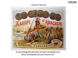 Xarope D´Abacachi




A cromolitografia permitia um bom resultado com
     várias tonalidades de uma mesma cor.
 