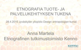 ETNOGRAFIA TUOTE- JA
PALVELUKEHITYKSEN TUKENA
Anna Martela
Etnografinen tutkimustoimisto Kenno
28.4.2015 Jyväskylän yliopisto Design antropologian kurssi
 
