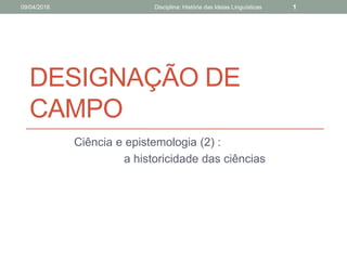 DESIGNAÇÃO DE
CAMPO
Ciência e epistemologia (2) :
a historicidade das ciências
09/04/2016 Disciplina: História das Ideias Linguísticas 1
 