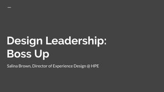 Design Leadership:
Boss Up
Salina Brown, Director of Experience Design @ HPE
 