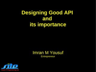 Designing Good API  and  its importance Imran M Yousuf Entrepreneur Smart IT Engineering Ltd. 