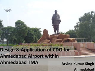 of 131
•AHMEDABAD AIRPORT
Design & Application of CDO for
Ahmedabad Airport within
Ahmedabad TMA Arvind Kumar Singh
Ahmedabad
 
