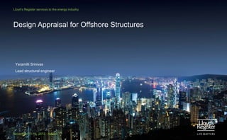 Lloyd’s Register services to the energy industry

Design Appraisal for Offshore Structures

Yeramilli Srinivas
Lead structural engineer

November 11-14, 2012 Adipec

 