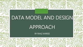 DATA MODEL AND DESIGN
APPROACH
BY RAAZ KARKEE
 