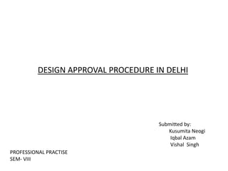 Submitted by:
Kusumita Neogi
Iqbal Azam
Vishal Singh
DESIGN APPROVAL PROCEDURE IN DELHI
PROFESSIONAL PRACTISE
SEM- VIII
 
