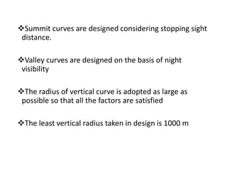 Summit curves are designed considering stopping sight
distance.
Valley curves are designed on the basis of night
visibility
The radius of vertical curve is adopted as large as
possible so that all the factors are satisfied
The least vertical radius taken in design is 1000 m
 