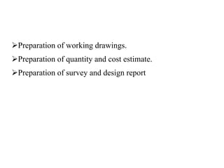 Preparation of working drawings.
Preparation of quantity and cost estimate.
Preparation of survey and design report
 