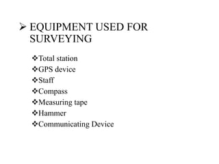  EQUIPMENT USED FOR
SURVEYING
Total station
GPS device
Staff
Compass
Measuring tape
Hammer
Communicating Device
 