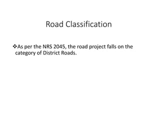 Road Classification
As per the NRS 2045, the road project falls on the
category of District Roads.
 