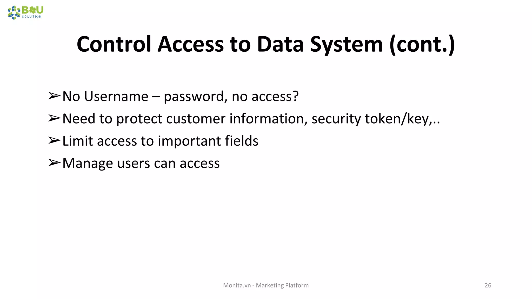 Control Access to Data System (cont.)
Monita.vn - Marketing Platform 26
➢No Username – password, no access?
➢Need to protect customer information, security token/key,..
➢Limit access to important fields
➢Manage users can access
 