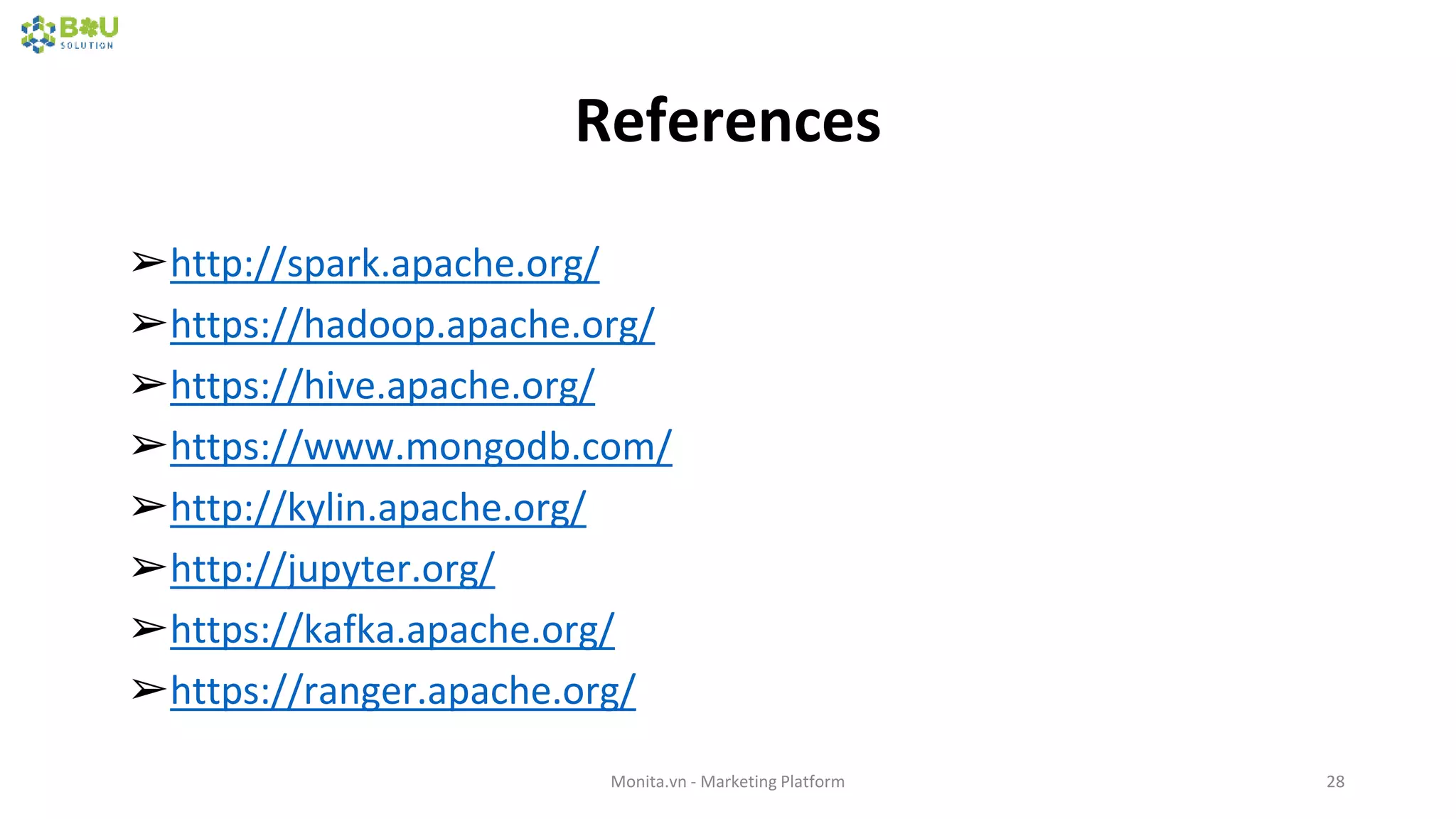 References
Monita.vn - Marketing Platform 28
➢http://spark.apache.org/
➢https://hadoop.apache.org/
➢https://hive.apache.org/
➢https://www.mongodb.com/
➢http://kylin.apache.org/
➢http://jupyter.org/
➢https://kafka.apache.org/
➢https://ranger.apache.org/
 