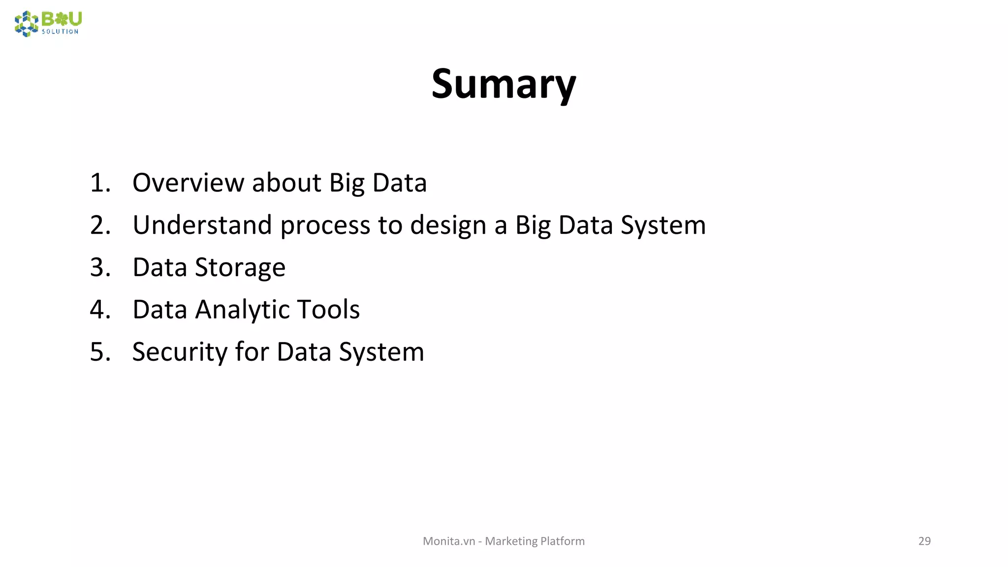 Sumary
Monita.vn - Marketing Platform 29
1. Overview about Big Data
2. Understand process to design a Big Data System
3. Data Storage
4. Data Analytic Tools
5. Security for Data System
 