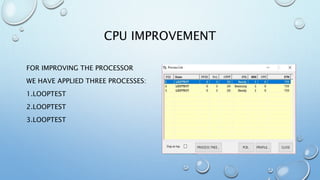 CPU IMPROVEMENT
FOR IMPROVING THE PROCESSOR
WE HAVE APPLIED THREE PROCESSES:
1.LOOPTEST
2.LOOPTEST
3.LOOPTEST
 