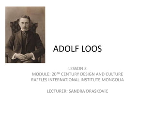 ADOLF LOOS
LESSON 3
MODULE: 20TH CENTURY DESIGN AND CULTURE
RAFFLES INTERNATIONAL INSTITUTE MONGOLIA
LECTURER: SANDRA DRASKOVIC
 