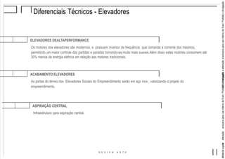 aeaMaterialsujeitoaalteraçãoeexclusivoparausointernodaEven.Proibidaadivulgação.MaterialsujeitoalteraçãoexclusivoparausointernodaEven.Proibidadivulgação.
Diferenciais Técnicos - Elevadores
ELEVADORES DEALTAPERFORMANCE
Os motores dos elevadores são modernos, e possuem inversor de frequência que comanda a corrente dos mesmos,
permitindo um maior controle das partidas e paradas tornando-as muito mais suaves.Além disso estes motores consomem até
30% menos de energia elétrica em relação aos motores tradicionais.
ACABAMENTO ELEVADORES
As portas do térreo dos Elevadores Sociais do Empreendimento serão em aço inox , valorizando o projeto do
empreendimento.
ASPIRAÇÃO CENTRAL
Infraestrutura para aspiração central.
 