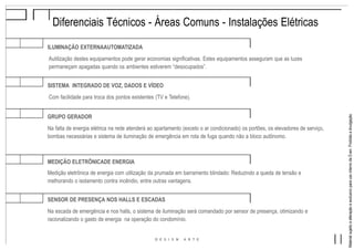 MaterialsujeitoaalteraçãoeexclusivoparausointernodaEven.Proibidaadivulgação.
MEDIÇÃO ELETRÔNICADE ENERGIA
Medição eletrônica de energia com utilização da prumada em barramento blindado: Reduzindo a queda de tensão e
melhorando o isolamento contra incêndio, entre outras vantagens.
SENSOR DE PRESENÇA NOS HALLS E ESCADAS
Na escada de emergência e nos halls, o sistema de iluminação será comandado por sensor de presença, otimizando e
racionalizando o gasto de energia na operação do condomínio.
Diferenciais Técnicos - Áreas Comuns - Instalações Elétricas
ILUMINAÇÃO EXTERNAAUTOMATIZADA
Autilização destes equipamentos pode gerar economias significativas. Estes equipamentos asseguram que as luzes
permaneçam apagadas quando os ambientes estiverem “desocupados”.
SISTEMA INTEGRADO DE VOZ, DADOS E VÍDEO
Com facilidade para troca dos pontos existentes (TV e Telefone).
GRUPO GERADOR
Na falta de energia elétrica na rede atenderá ao apartamento (exceto o ar condicionado) os portões, os elevadores de serviço,
bombas necessárias e sistema de iluminação de emergência em rota de fuga quando não a bloco autônomo.
 
